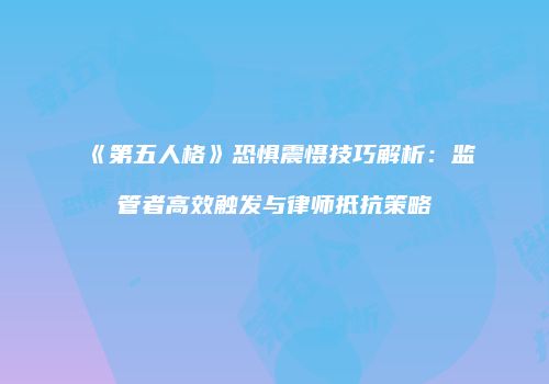 《第五人格》恐惧震慑技巧解析：监管者高效触发与律师抵抗策略