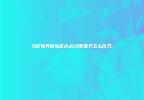战舰世界各地图战术(战舰世界怎么拖刀)