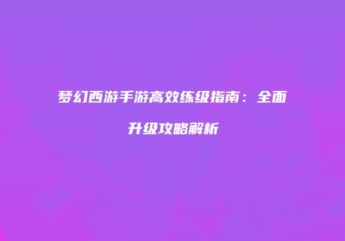 梦幻西游手游高效练级指南：全面升级攻略解析