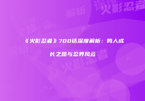 《火影忍者》700话深度解析：鸣人成长之路与忍界风云