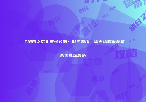 《明日之后》营地攻略：时代顺序、信息查看与跨服务区互动解析