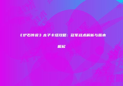 《炉石传说》太子卡组攻略：冠军战术解析与版本崛起