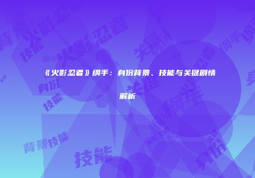 《火影忍者》纲手：身份背景、技能与关键剧情解析