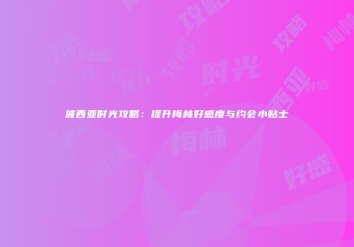 波西亚时光攻略：提升梅林好感度与约会小贴士