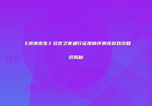 《绝地求生》狂欢之夜通行证皮肤评测及游戏冷知识揭秘