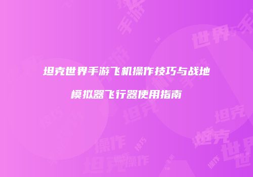 坦克世界手游飞机操作技巧与战地模拟器飞行器使用指南