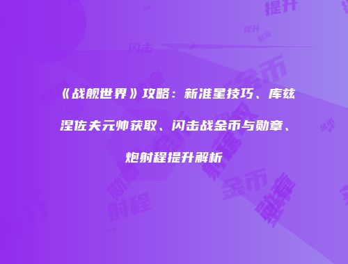 《战舰世界》攻略：新准星技巧、库兹涅佐夫元帅获取、闪击战金币与勋章、炮射程提升解析