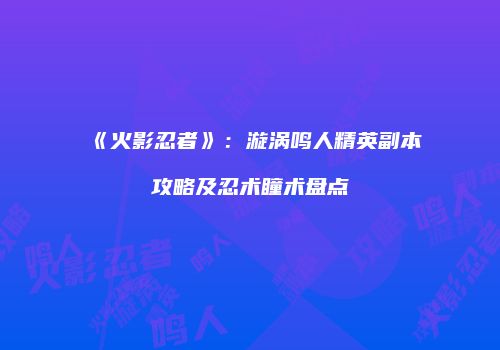 《火影忍者》：漩涡鸣人精英副本攻略及忍术瞳术盘点
