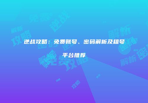 逆战攻略：免费账号、密码解析及租号平台推荐