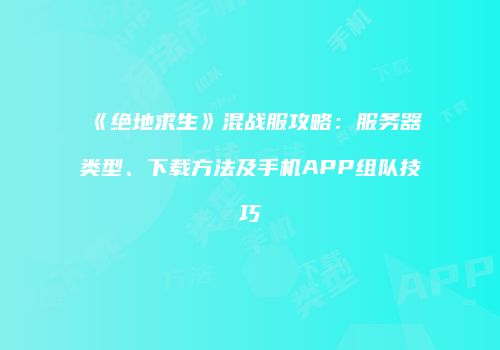 《绝地求生》混战服攻略：服务器类型、下载方法及手机APP组队技巧