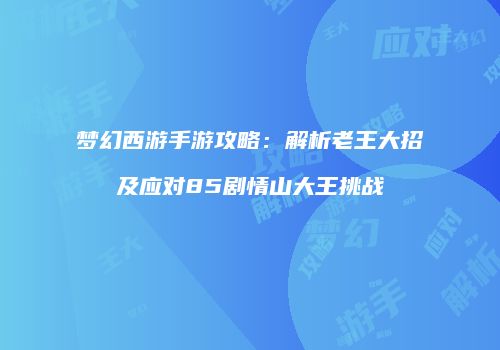 梦幻西游手游攻略：解析老王大招及应对85剧情山大王挑战