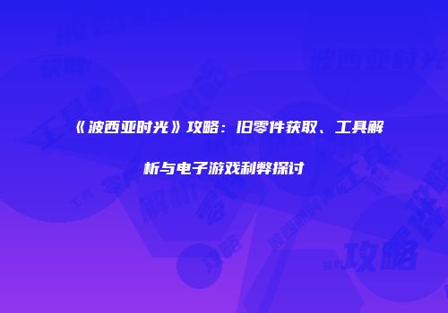 《波西亚时光》攻略：旧零件获取、工具解析与电子游戏利弊探讨