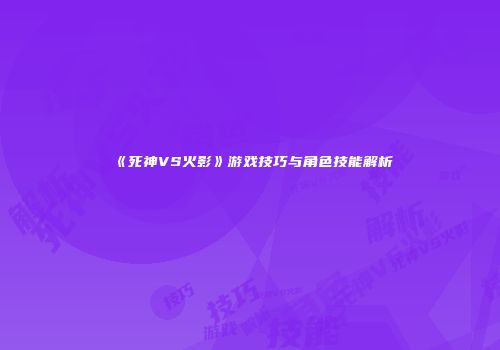 《死神VS火影》游戏技巧与角色技能解析