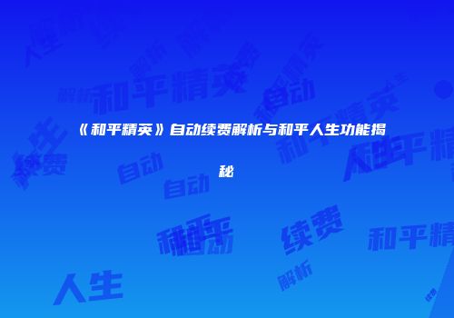 《和平精英》自动续费解析与和平人生功能揭秘