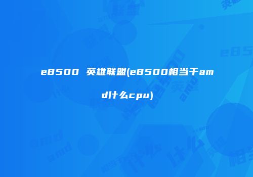 e8500 英雄联盟(e8500相当于amd什么cpu)