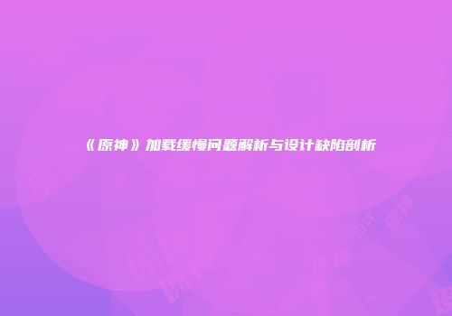 《原神》加载缓慢问题解析与设计缺陷剖析