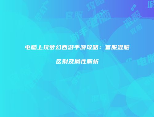 电脑上玩梦幻西游手游攻略：官服混服区别及属性解析