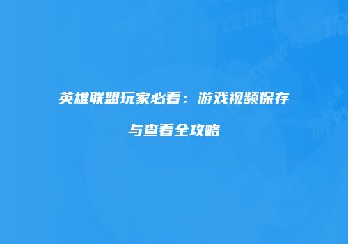 英雄联盟玩家必看：游戏视频保存与查看全攻略
