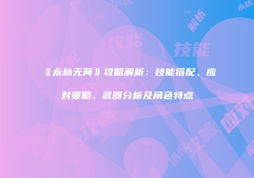 《永劫无间》攻略解析：技能搭配、应对策略、武器分析及角色特点