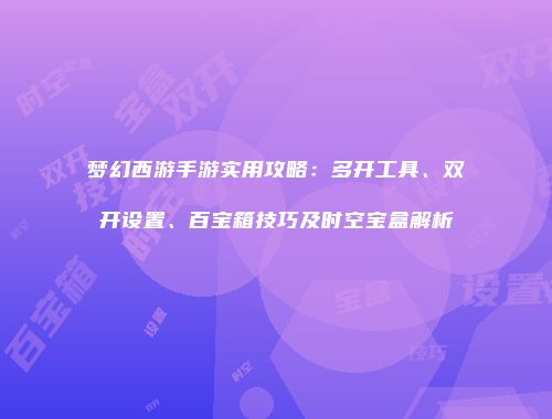 梦幻西游手游实用攻略：多开工具、双开设置、百宝箱技巧及时空宝盒解析