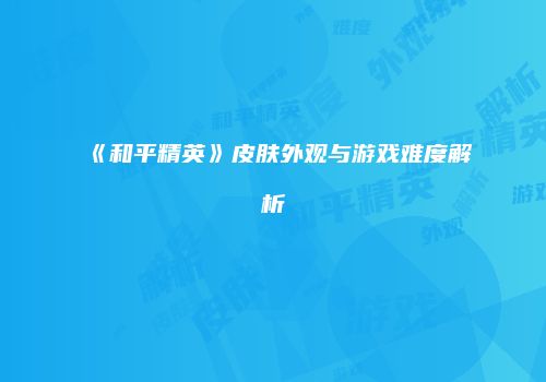《和平精英》皮肤外观与游戏难度解析