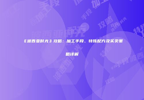 《波西亚时光》攻略：加工手段、特殊配方及买卖策略详解