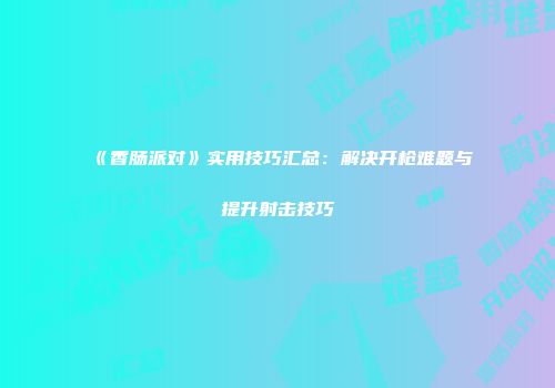 《香肠派对》实用技巧汇总：解决开枪难题与提升射击技巧