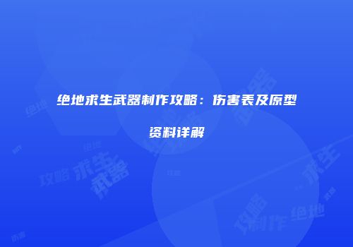 绝地求生武器制作攻略：伤害表及原型资料详解