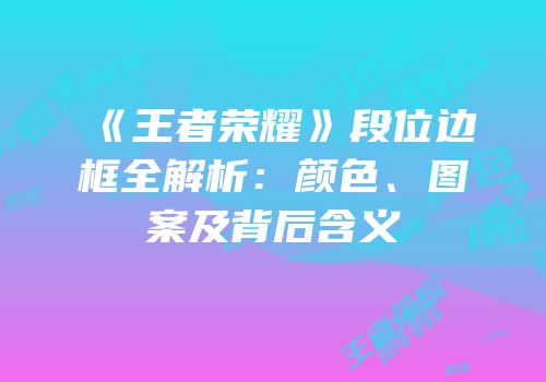 《王者荣耀》段位边框全解析：颜色、图案及背后含义