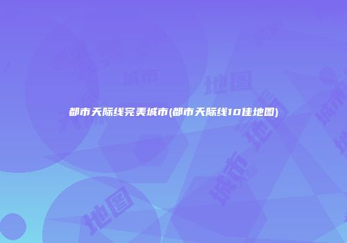 都市天际线完美城市(都市天际线10佳地图)