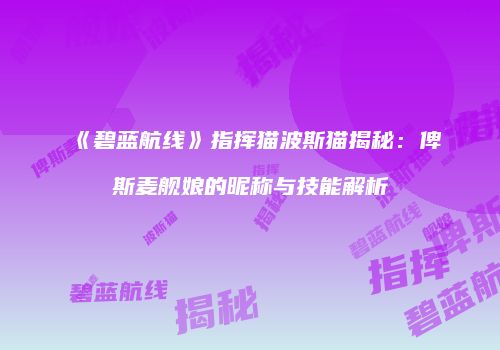 《碧蓝航线》指挥猫波斯猫揭秘：俾斯麦舰娘的昵称与技能解析
