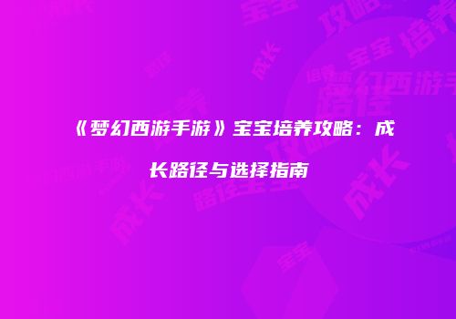 《梦幻西游手游》宝宝培养攻略：成长路径与选择指南