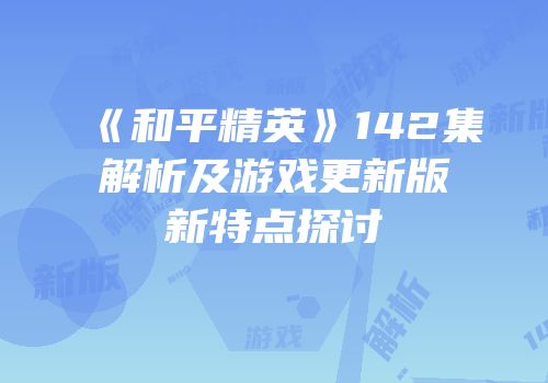 《和平精英》142集解析及游戏更新版新特点探讨