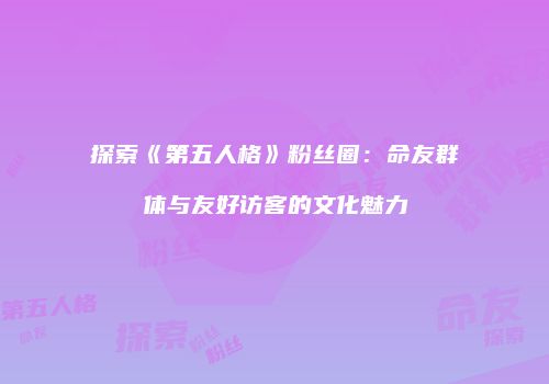 探索《第五人格》粉丝圈：命友群体与友好访客的文化魅力