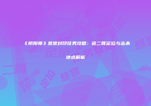 《阴阳师》悬赏封印任务攻略：瓷二筒定位与击杀地点解析
