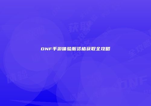 DNF手游体验服资格获取全攻略