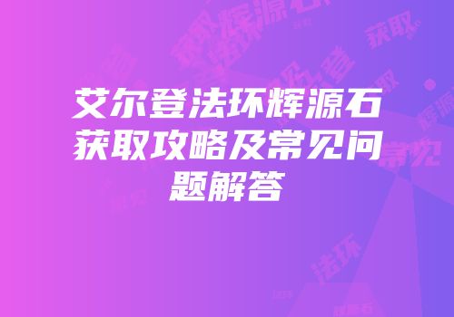 艾尔登法环辉源石获取攻略及常见问题解答