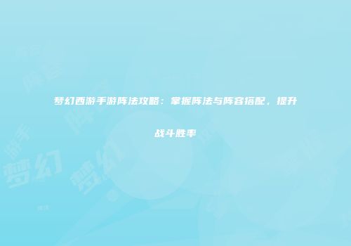 梦幻西游手游阵法攻略：掌握阵法与阵容搭配，提升战斗胜率
