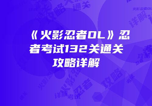《火影忍者OL》忍者考试132关通关攻略详解