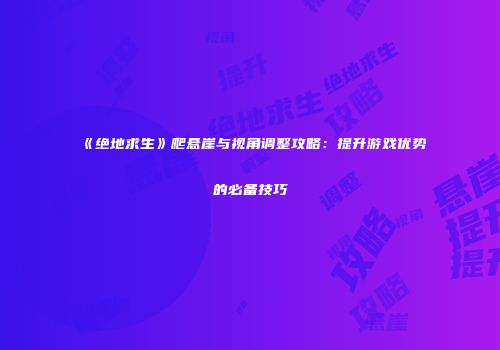 《绝地求生》爬悬崖与视角调整攻略：提升游戏优势的必备技巧