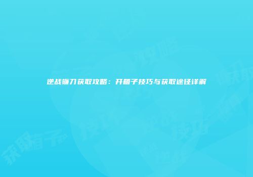 逆战镰刀获取攻略：开箱子技巧与获取途径详解