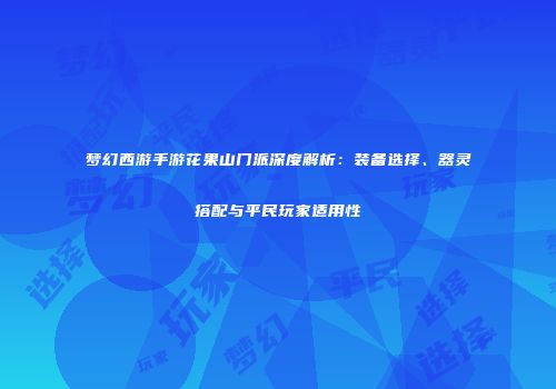 梦幻西游手游花果山门派深度解析：装备选择、器灵搭配与平民玩家适用性