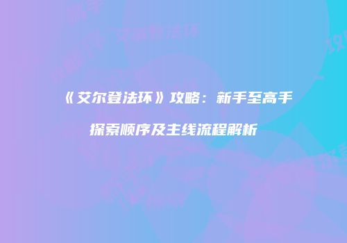 《艾尔登法环》攻略：新手至高手探索顺序及主线流程解析
