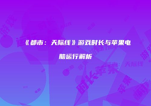 《都市：天际线》游戏时长与苹果电脑运行解析