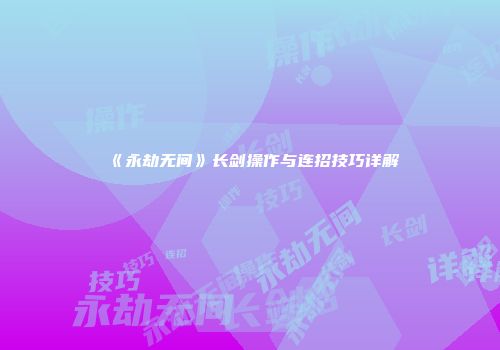 《永劫无间》长剑操作与连招技巧详解
