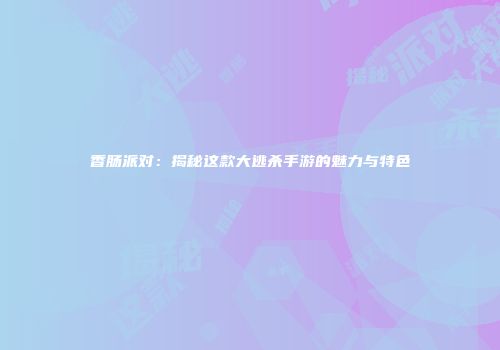 香肠派对：揭秘这款大逃杀手游的魅力与特色