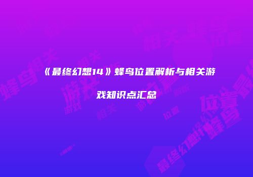 《最终幻想14》蜂鸟位置解析与相关游戏知识点汇总