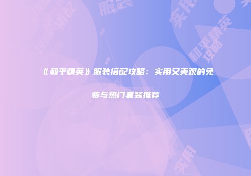 《和平精英》服装搭配攻略：实用又美观的免费与热门套装推荐