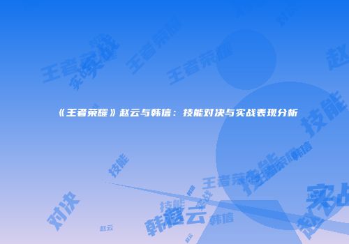《王者荣耀》赵云与韩信：技能对决与实战表现分析