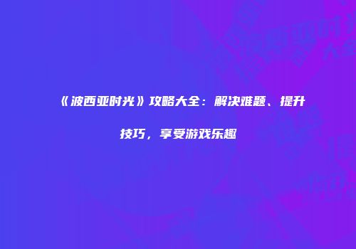 《波西亚时光》攻略大全：解决难题、提升技巧，享受游戏乐趣